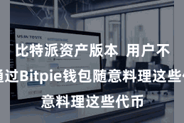 比特派资产版本 用户不错通过Bitpie钱包随意料理这些代币