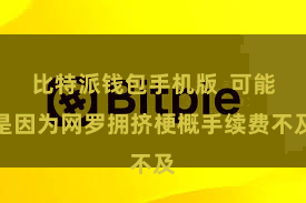 比特派钱包手机版  可能是因为网罗拥挤梗概手续费不及